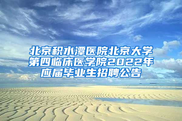 北京积水潭医院北京大学第四临床医学院2022年应届毕业生招聘公告