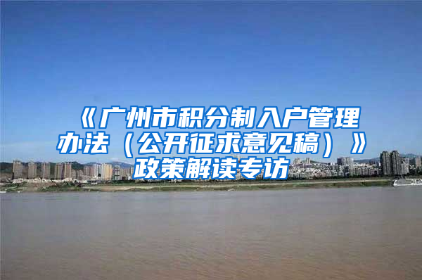 《广州市积分制入户管理办法（公开征求意见稿）》政策解读专访