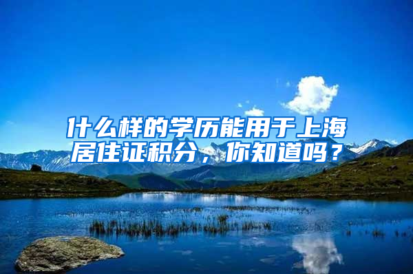 什么样的学历能用于上海居住证积分，你知道吗？