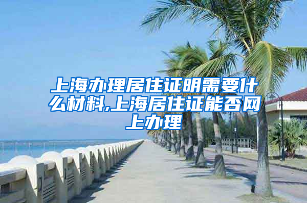 上海办理居住证明需要什么材料,上海居住证能否网上办理