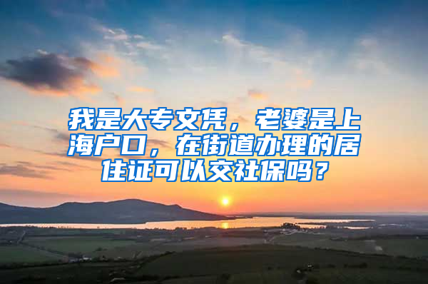 我是大专文凭，老婆是上海户口，在街道办理的居住证可以交社保吗？