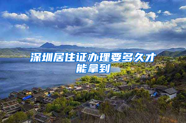 深圳居住证办理要多久才能拿到