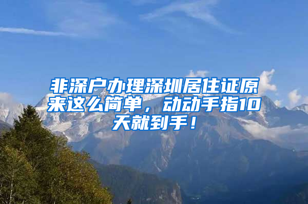 非深户办理深圳居住证原来这么简单，动动手指10天就到手！