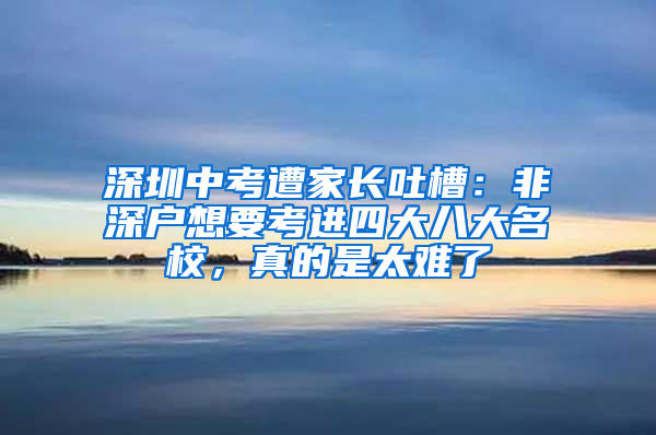 深圳中考遭家长吐槽：非深户想要考进四大八大名校，真的是太难了