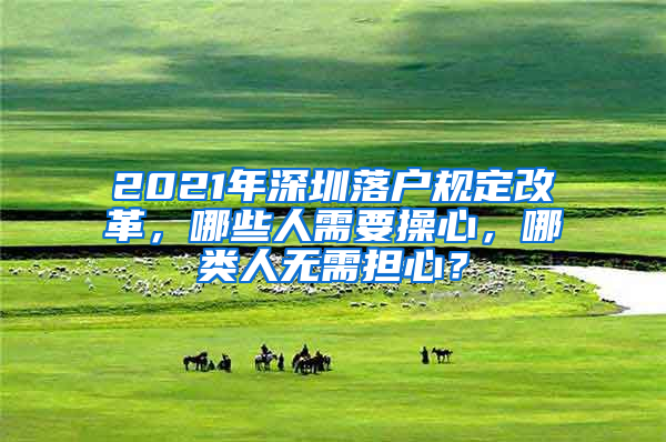 2021年深圳落户规定改革，哪些人需要操心，哪类人无需担心？