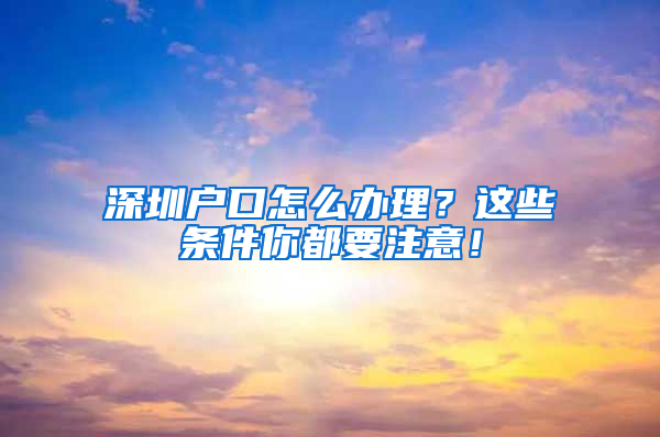 深圳户口怎么办理？这些条件你都要注意！