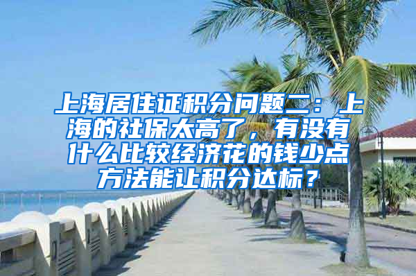 上海居住证积分问题二：上海的社保太高了，有没有什么比较经济花的钱少点方法能让积分达标？