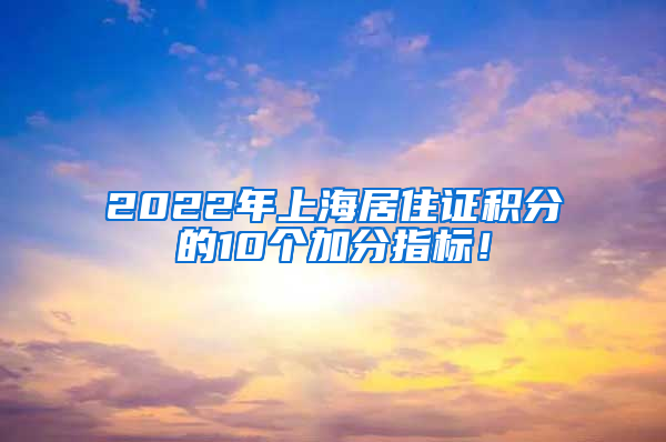 2022年上海居住证积分的10个加分指标！