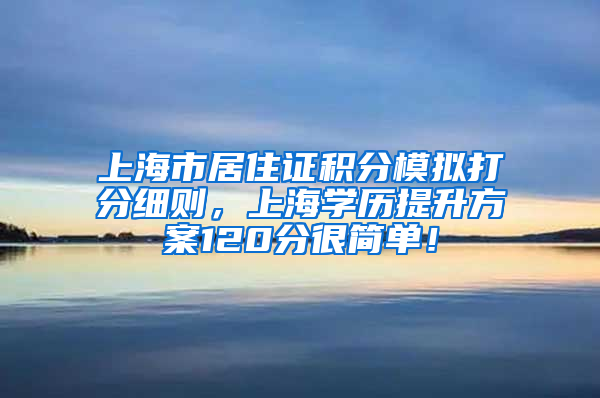 上海市居住证积分模拟打分细则，上海学历提升方案120分很简单！