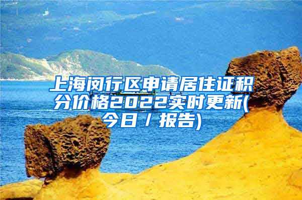 上海闵行区申请居住证积分价格2022实时更新(今日／报告)