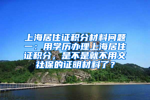 上海居住证积分材料问题一：用学历办理上海居住证积分，是不是就不用交社保的证明材料了？