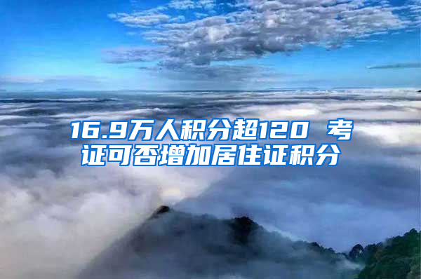 16.9万人积分超120 考证可否增加居住证积分