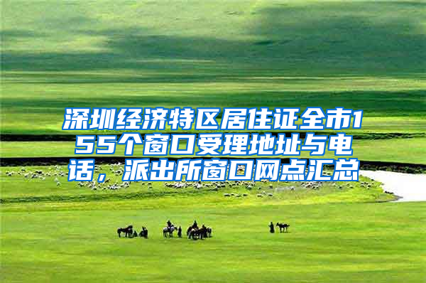 深圳经济特区居住证全市155个窗口受理地址与电话，派出所窗口网点汇总