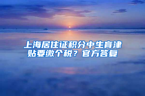 上海居住证积分中生育津贴要缴个税？官方答复