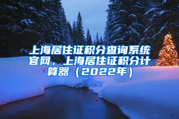 上海居住证积分查询系统官网，上海居住证积分计算器（2022年）