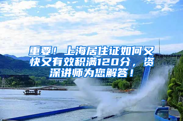 重要！上海居住证如何又快又有效积满120分，资深讲师为您解答！