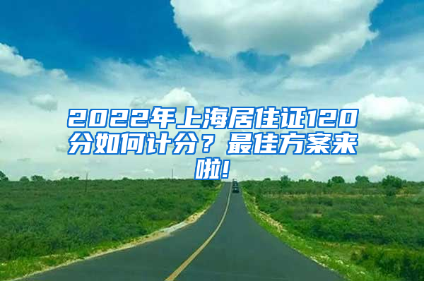 2022年上海居住证120分如何计分？最佳方案来啦!