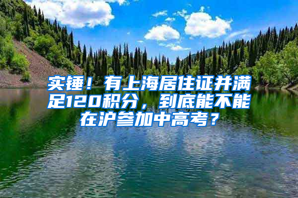 实锤！有上海居住证并满足120积分，到底能不能在沪参加中高考？