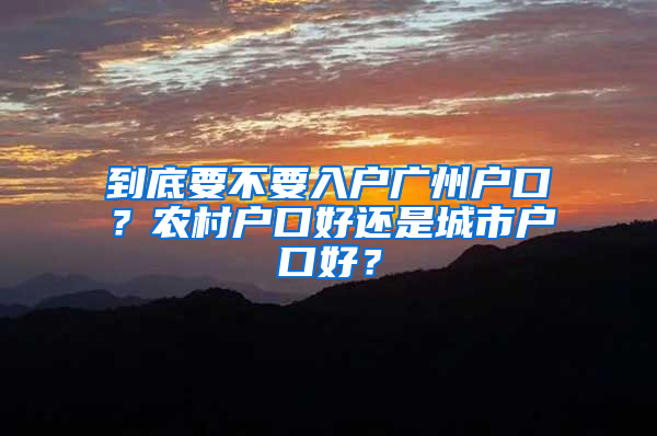 到底要不要入户广州户口？农村户口好还是城市户口好？