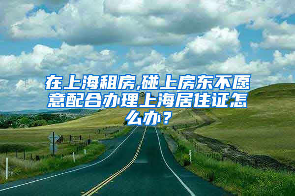 在上海租房,碰上房东不愿意配合办理上海居住证怎么办？