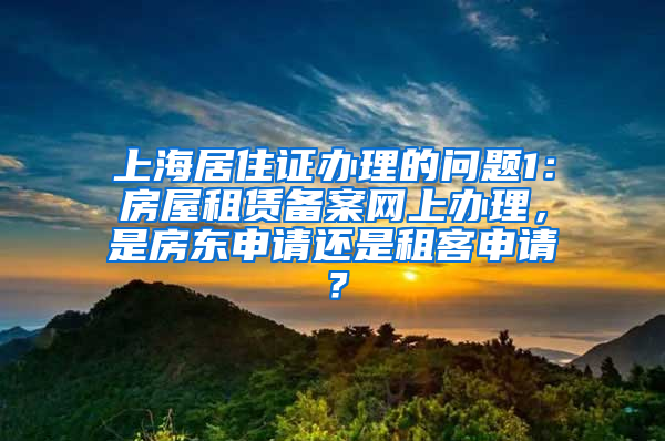 上海居住证办理的问题1：房屋租赁备案网上办理，是房东申请还是租客申请？