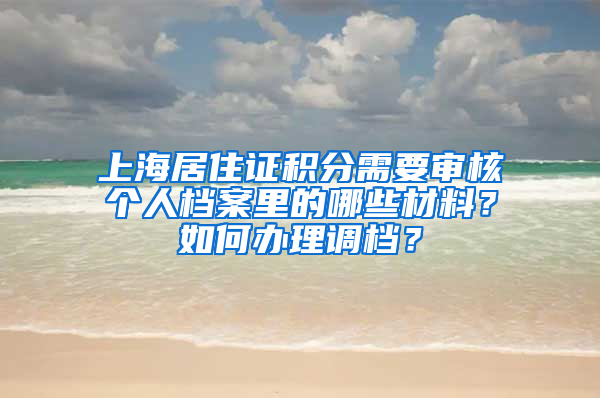 上海居住证积分需要审核个人档案里的哪些材料？如何办理调档？