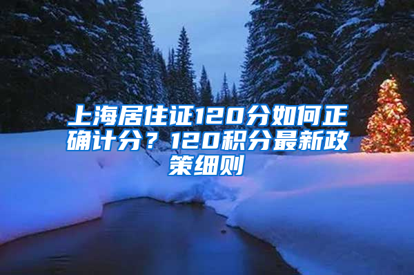 上海居住证120分如何正确计分？120积分最新政策细则