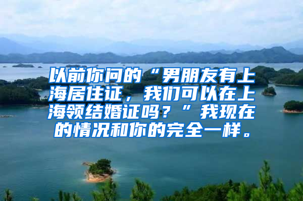 以前你问的“男朋友有上海居住证，我们可以在上海领结婚证吗？”我现在的情况和你的完全一样。