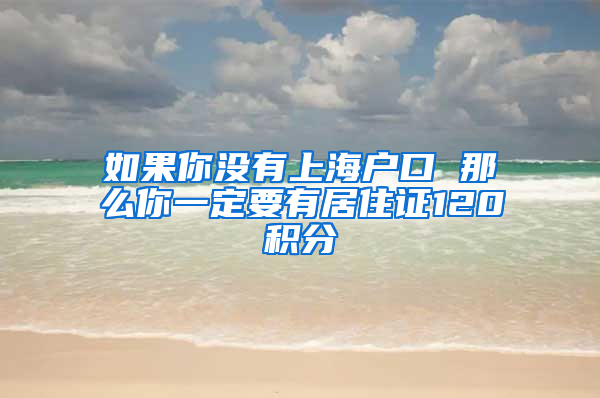 如果你没有上海户口 那么你一定要有居住证120积分