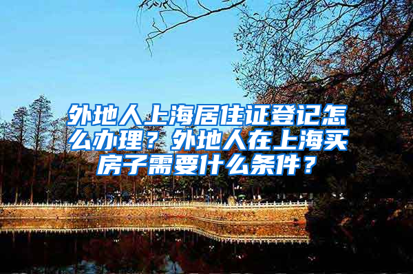 外地人上海居住证登记怎么办理？外地人在上海买房子需要什么条件？