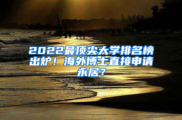 2022最顶尖大学排名榜出炉！海外博士直接申请永居？