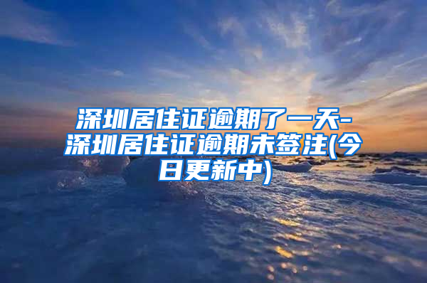 深圳居住证逾期了一天-深圳居住证逾期未签注(今日更新中)