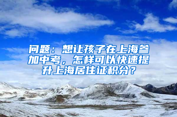 问题：想让孩子在上海参加中考，怎样可以快速提升上海居住证积分？