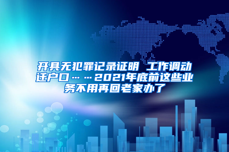 开具无犯罪记录证明 工作调动迁户口……2021年底前这些业务不用再回老家办了