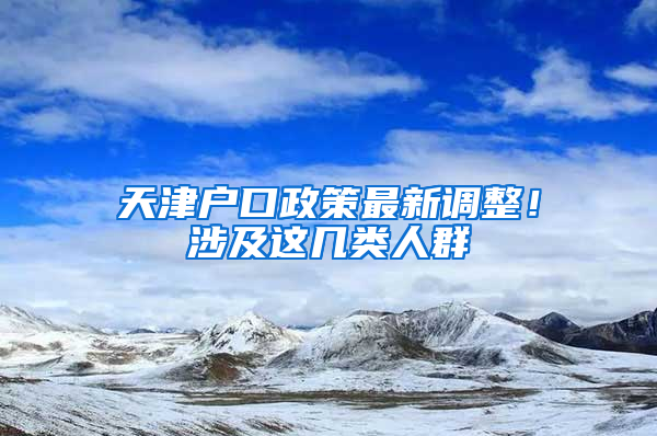 天津户口政策最新调整！涉及这几类人群→