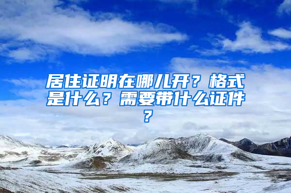 居住证明在哪儿开？格式是什么？需要带什么证件？