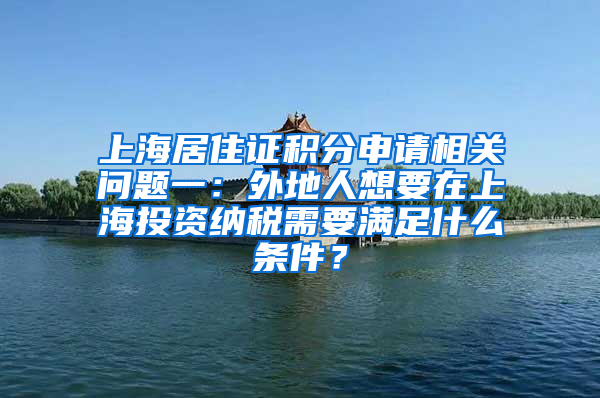 上海居住证积分申请相关问题一：外地人想要在上海投资纳税需要满足什么条件？