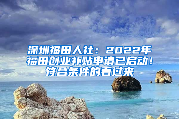 深圳福田人社：2022年福田创业补贴申请已启动！符合条件的看过来