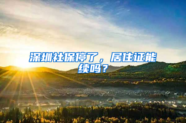 深圳社保停了，居住证能续吗？