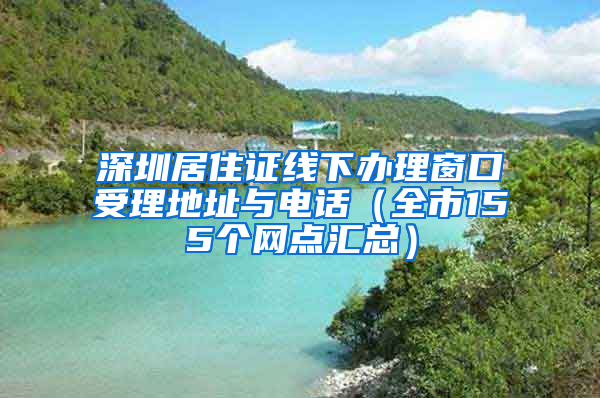 深圳居住证线下办理窗口受理地址与电话（全市155个网点汇总）