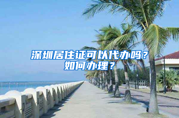 深圳居住证可以代办吗？如何办理？