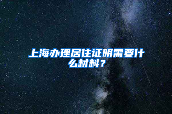 上海办理居住证明需要什么材料？