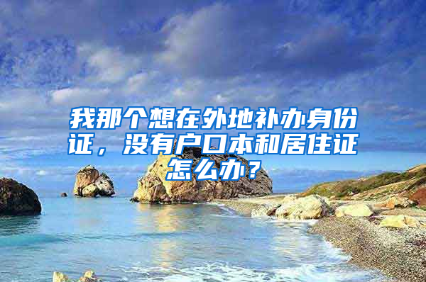 我那个想在外地补办身份证，没有户口本和居住证怎么办？