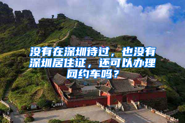 没有在深圳待过，也没有深圳居住证，还可以办理网约车吗？