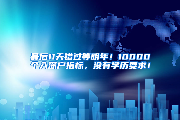 最后11天错过等明年！10000个入深户指标，没有学历要求！