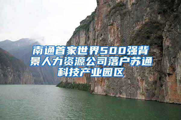 南通首家世界500强背景人力资源公司落户苏通科技产业园区