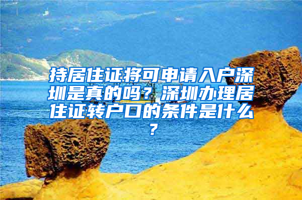 持居住证将可申请入户深圳是真的吗？深圳办理居住证转户口的条件是什么？