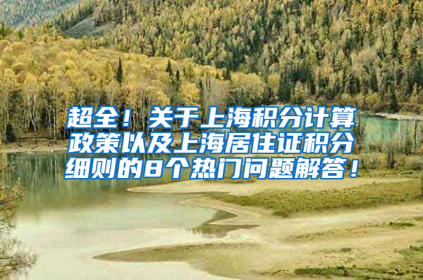 超全！关于上海积分计算政策以及上海居住证积分细则的8个热门问题解答！