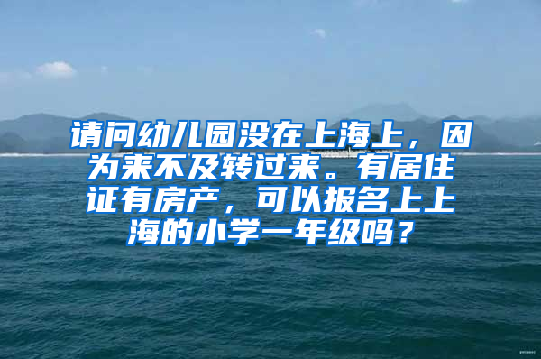 请问幼儿园没在上海上，因为来不及转过来。有居住证有房产，可以报名上上海的小学一年级吗？