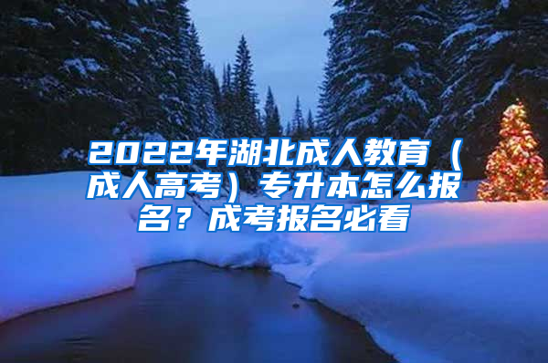 2022年湖北成人教育（成人高考）专升本怎么报名？成考报名必看